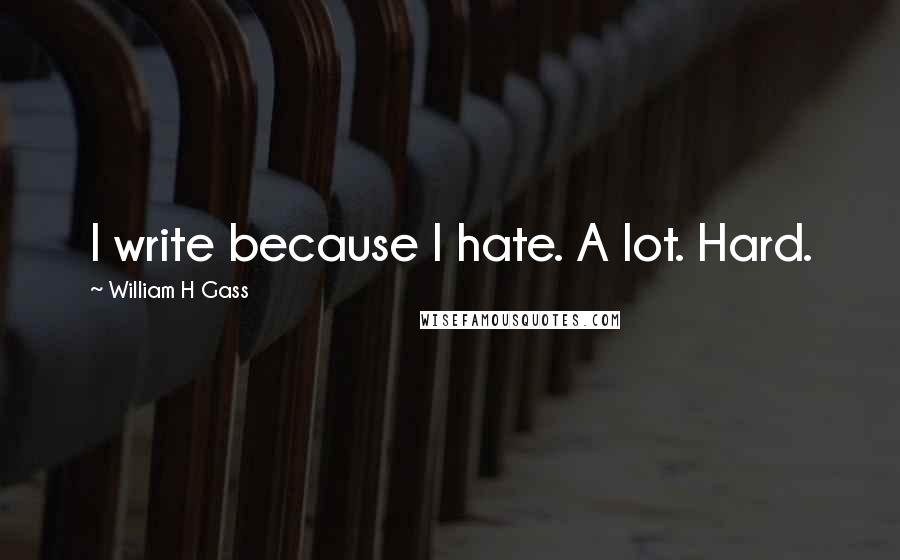 William H Gass Quotes: I write because I hate. A lot. Hard.