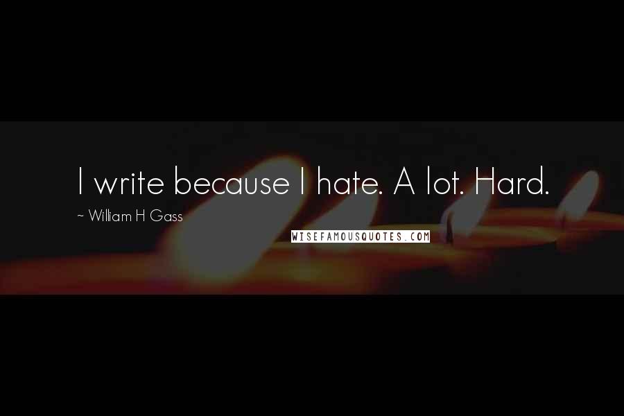 William H Gass Quotes: I write because I hate. A lot. Hard.