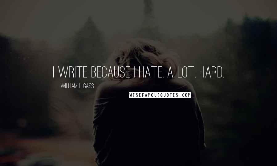 William H Gass Quotes: I write because I hate. A lot. Hard.