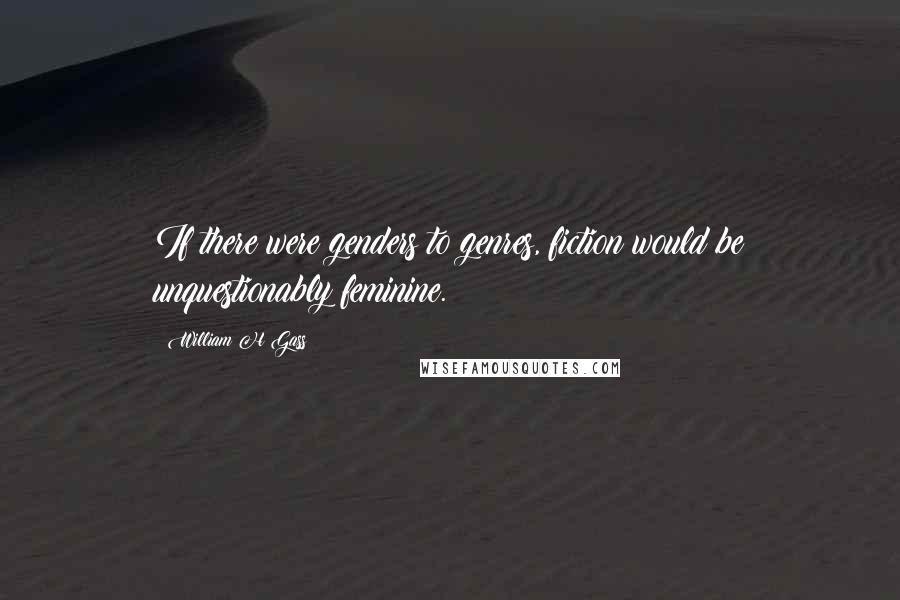 William H Gass Quotes: If there were genders to genres, fiction would be unquestionably feminine.
