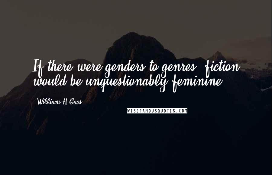 William H Gass Quotes: If there were genders to genres, fiction would be unquestionably feminine.