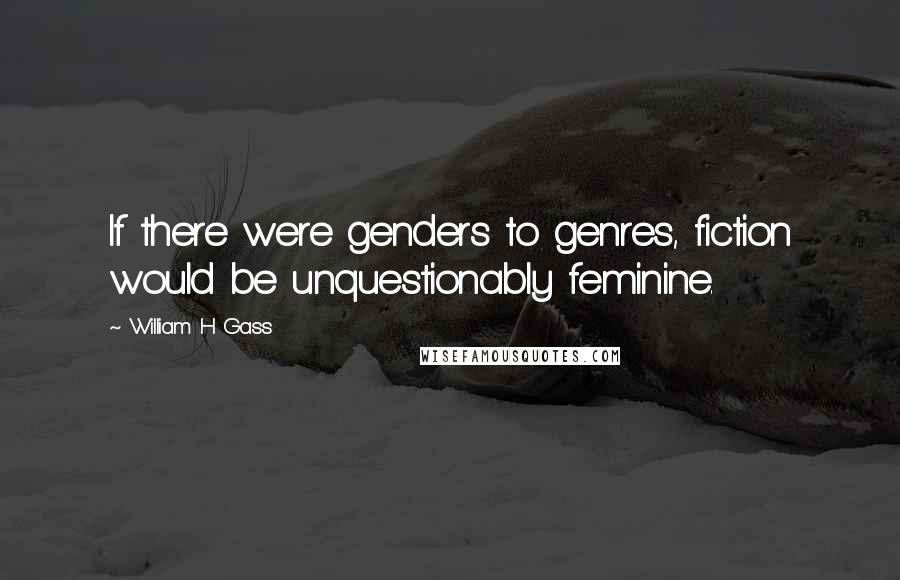 William H Gass Quotes: If there were genders to genres, fiction would be unquestionably feminine.