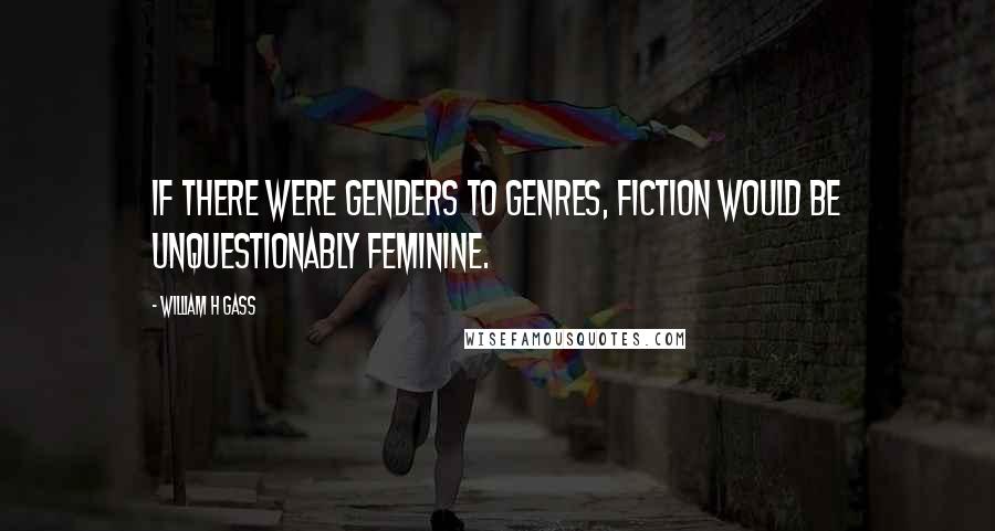 William H Gass Quotes: If there were genders to genres, fiction would be unquestionably feminine.
