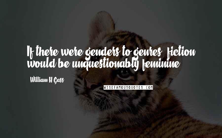 William H Gass Quotes: If there were genders to genres, fiction would be unquestionably feminine.