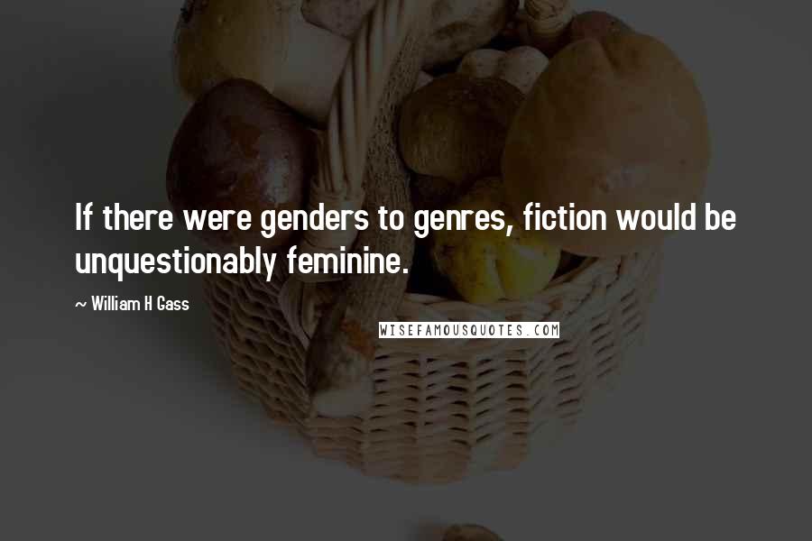 William H Gass Quotes: If there were genders to genres, fiction would be unquestionably feminine.