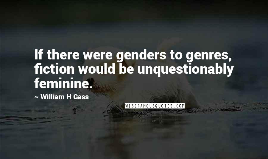 William H Gass Quotes: If there were genders to genres, fiction would be unquestionably feminine.