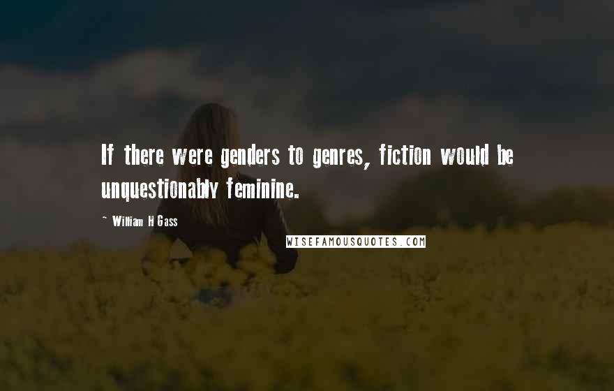 William H Gass Quotes: If there were genders to genres, fiction would be unquestionably feminine.