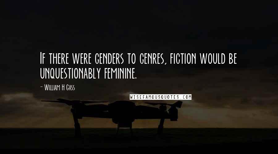 William H Gass Quotes: If there were genders to genres, fiction would be unquestionably feminine.