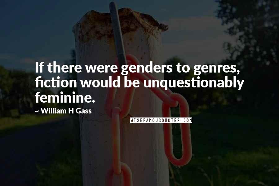 William H Gass Quotes: If there were genders to genres, fiction would be unquestionably feminine.