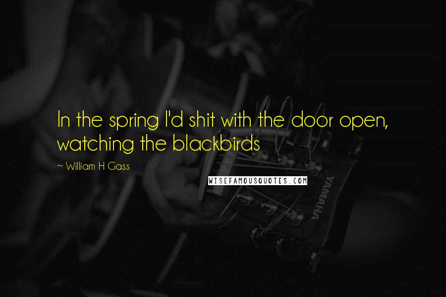 William H Gass Quotes: In the spring I'd shit with the door open, watching the blackbirds