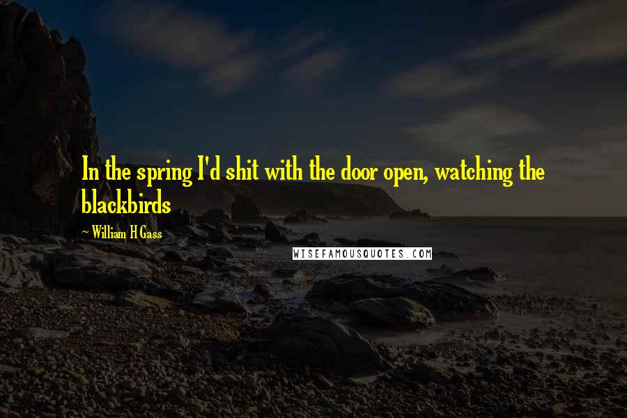 William H Gass Quotes: In the spring I'd shit with the door open, watching the blackbirds