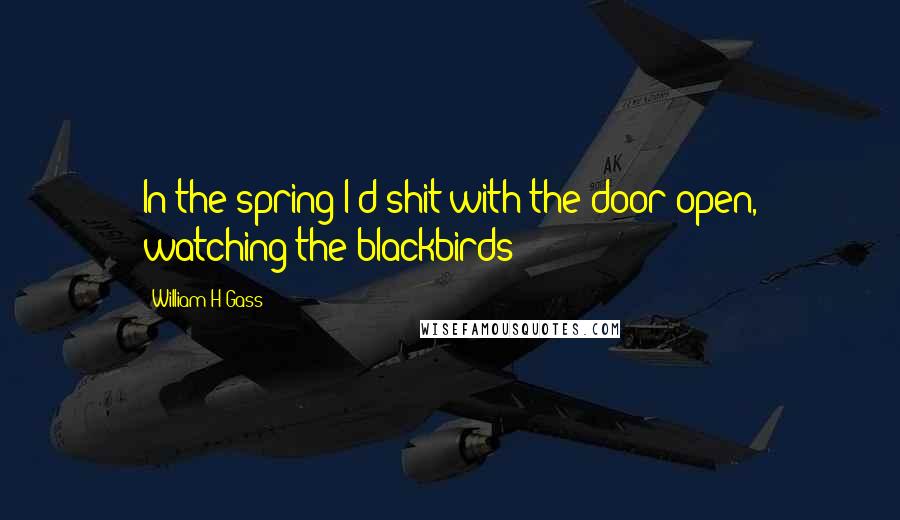 William H Gass Quotes: In the spring I'd shit with the door open, watching the blackbirds