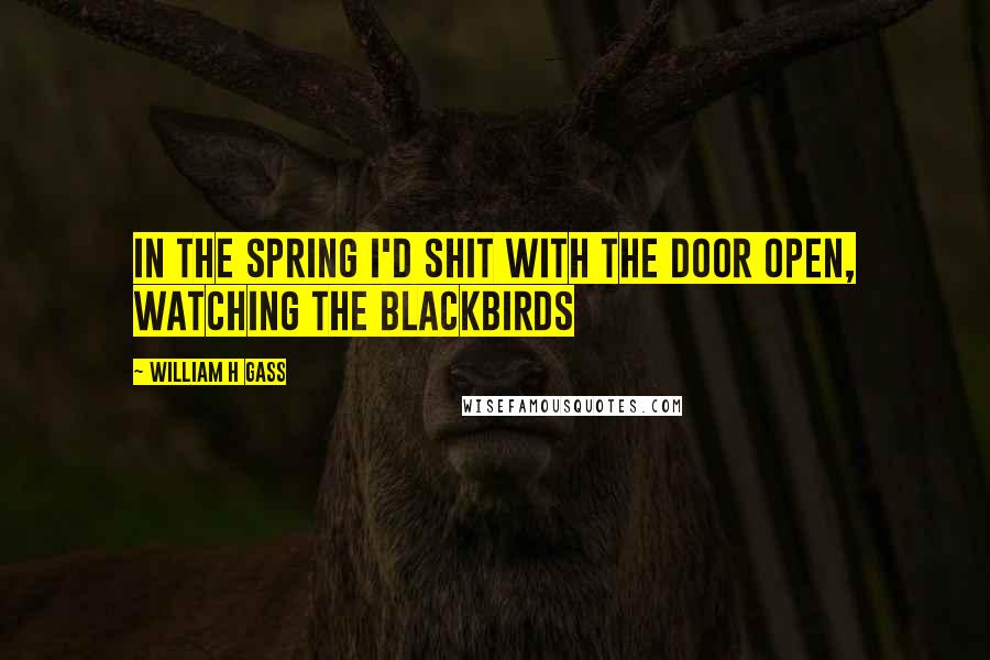 William H Gass Quotes: In the spring I'd shit with the door open, watching the blackbirds