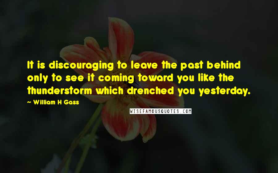 William H Gass Quotes: It is discouraging to leave the past behind only to see it coming toward you like the thunderstorm which drenched you yesterday.