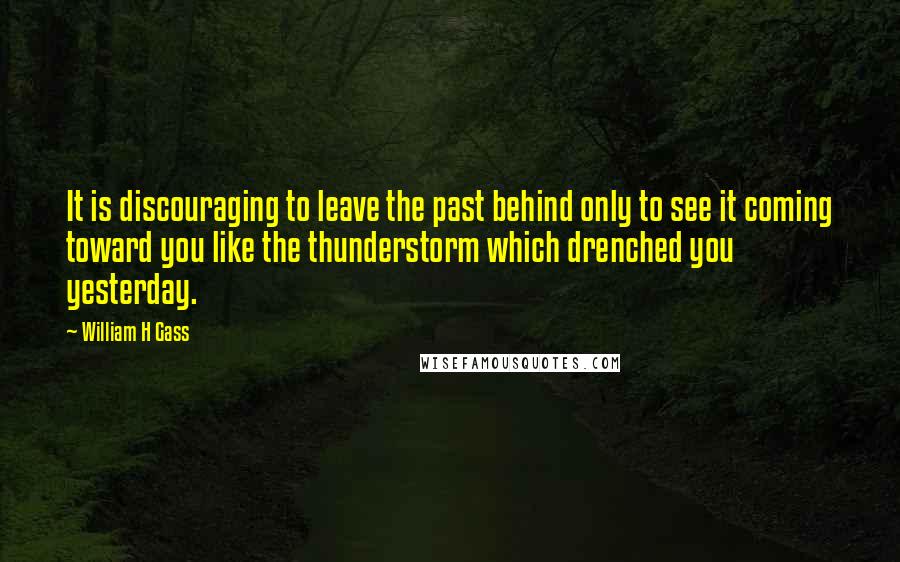 William H Gass Quotes: It is discouraging to leave the past behind only to see it coming toward you like the thunderstorm which drenched you yesterday.
