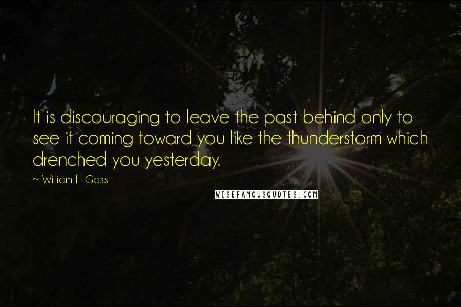 William H Gass Quotes: It is discouraging to leave the past behind only to see it coming toward you like the thunderstorm which drenched you yesterday.