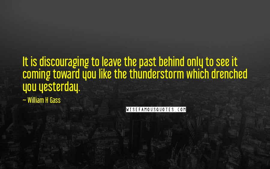 William H Gass Quotes: It is discouraging to leave the past behind only to see it coming toward you like the thunderstorm which drenched you yesterday.