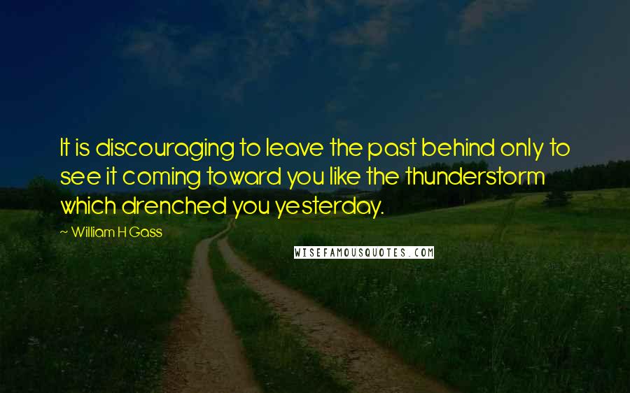 William H Gass Quotes: It is discouraging to leave the past behind only to see it coming toward you like the thunderstorm which drenched you yesterday.