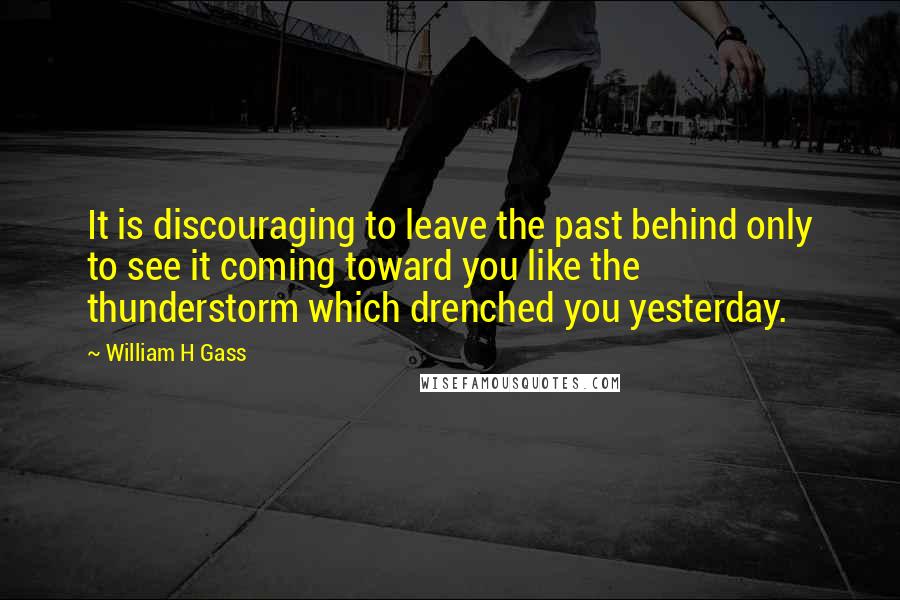 William H Gass Quotes: It is discouraging to leave the past behind only to see it coming toward you like the thunderstorm which drenched you yesterday.