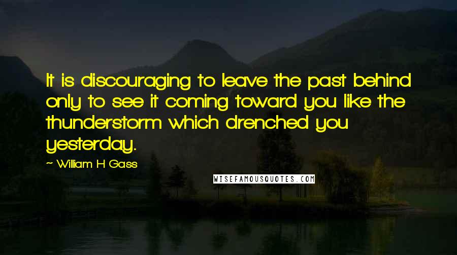 William H Gass Quotes: It is discouraging to leave the past behind only to see it coming toward you like the thunderstorm which drenched you yesterday.