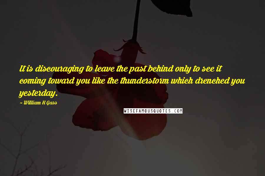William H Gass Quotes: It is discouraging to leave the past behind only to see it coming toward you like the thunderstorm which drenched you yesterday.