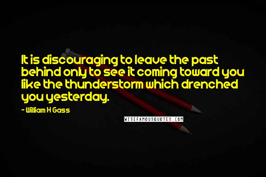 William H Gass Quotes: It is discouraging to leave the past behind only to see it coming toward you like the thunderstorm which drenched you yesterday.