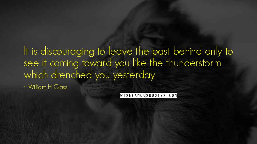 William H Gass Quotes: It is discouraging to leave the past behind only to see it coming toward you like the thunderstorm which drenched you yesterday.