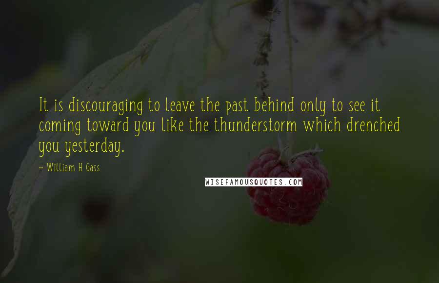 William H Gass Quotes: It is discouraging to leave the past behind only to see it coming toward you like the thunderstorm which drenched you yesterday.