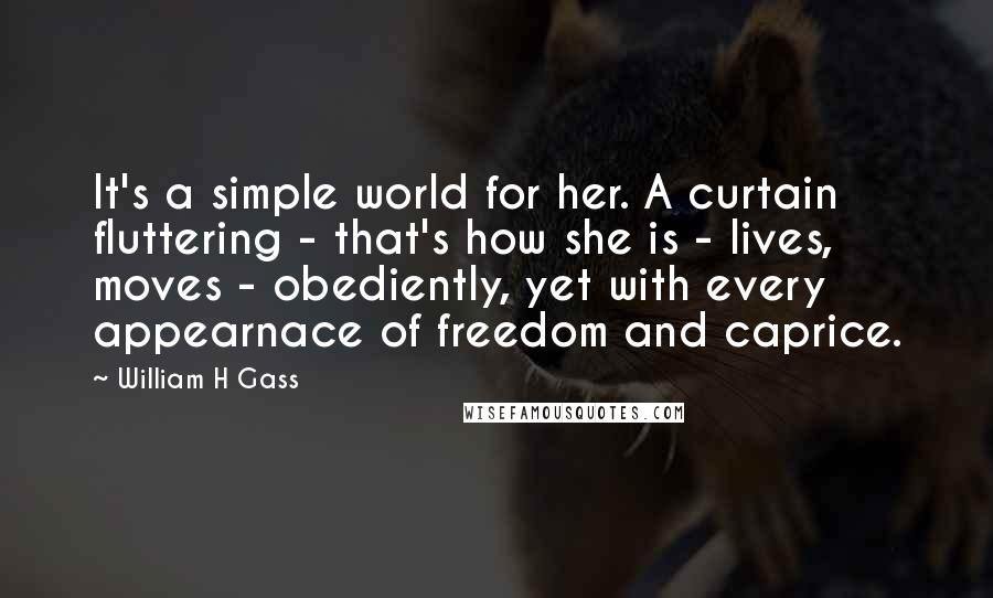 William H Gass Quotes: It's a simple world for her. A curtain fluttering - that's how she is - lives, moves - obediently, yet with every appearnace of freedom and caprice.