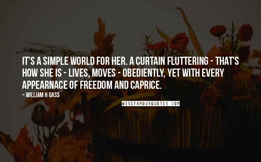 William H Gass Quotes: It's a simple world for her. A curtain fluttering - that's how she is - lives, moves - obediently, yet with every appearnace of freedom and caprice.