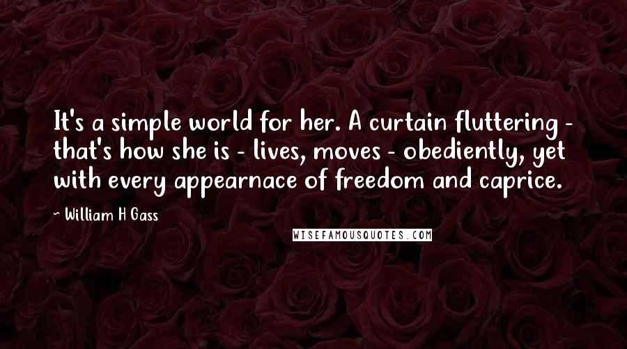 William H Gass Quotes: It's a simple world for her. A curtain fluttering - that's how she is - lives, moves - obediently, yet with every appearnace of freedom and caprice.