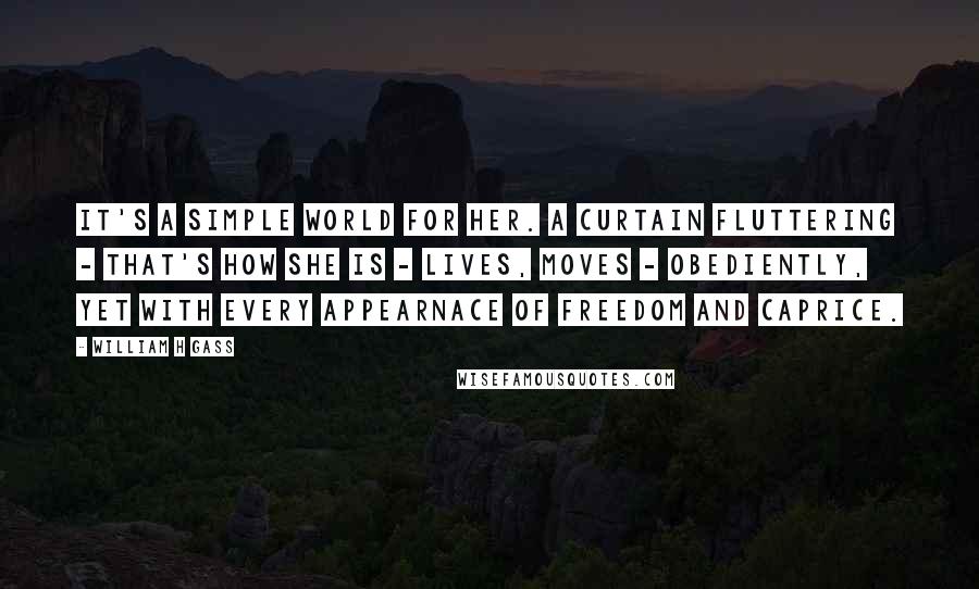 William H Gass Quotes: It's a simple world for her. A curtain fluttering - that's how she is - lives, moves - obediently, yet with every appearnace of freedom and caprice.