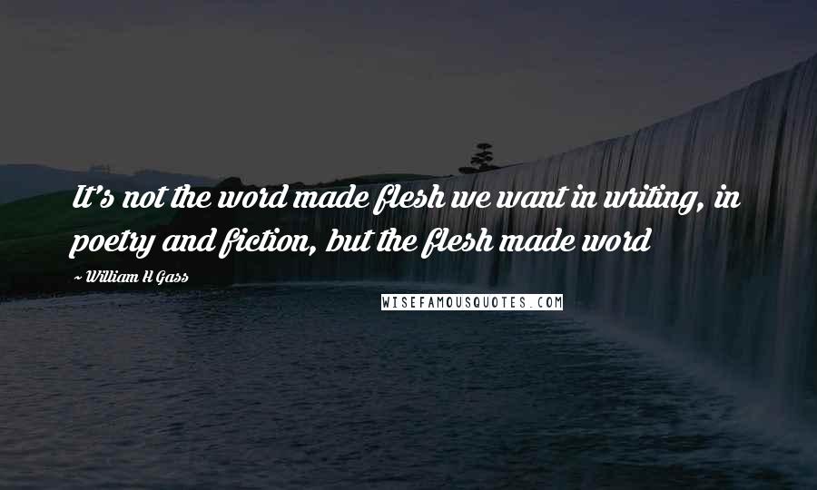 William H Gass Quotes: It's not the word made flesh we want in writing, in poetry and fiction, but the flesh made word
