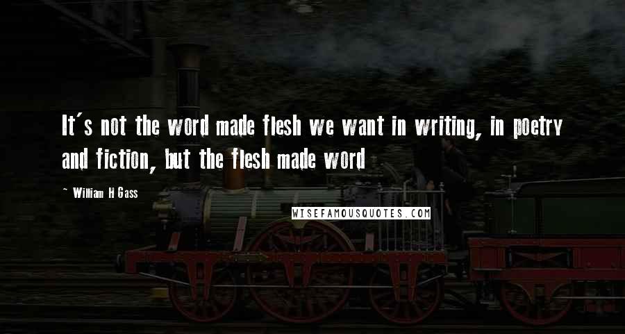 William H Gass Quotes: It's not the word made flesh we want in writing, in poetry and fiction, but the flesh made word