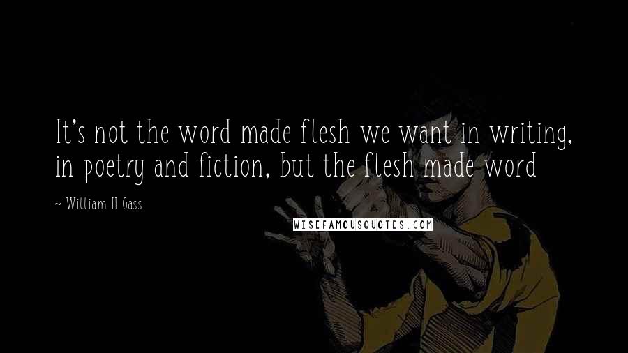 William H Gass Quotes: It's not the word made flesh we want in writing, in poetry and fiction, but the flesh made word