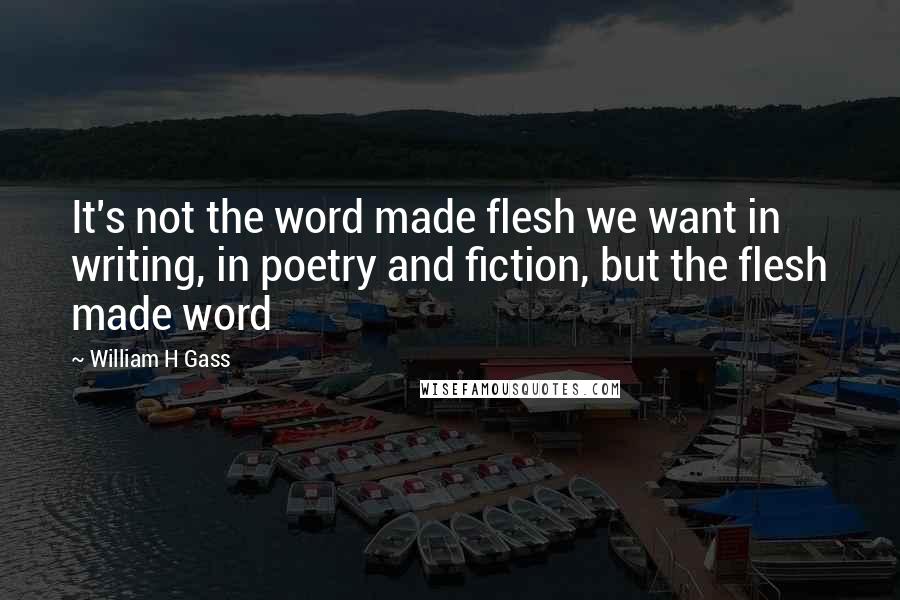 William H Gass Quotes: It's not the word made flesh we want in writing, in poetry and fiction, but the flesh made word