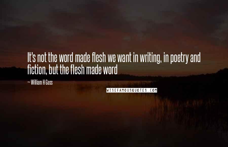William H Gass Quotes: It's not the word made flesh we want in writing, in poetry and fiction, but the flesh made word