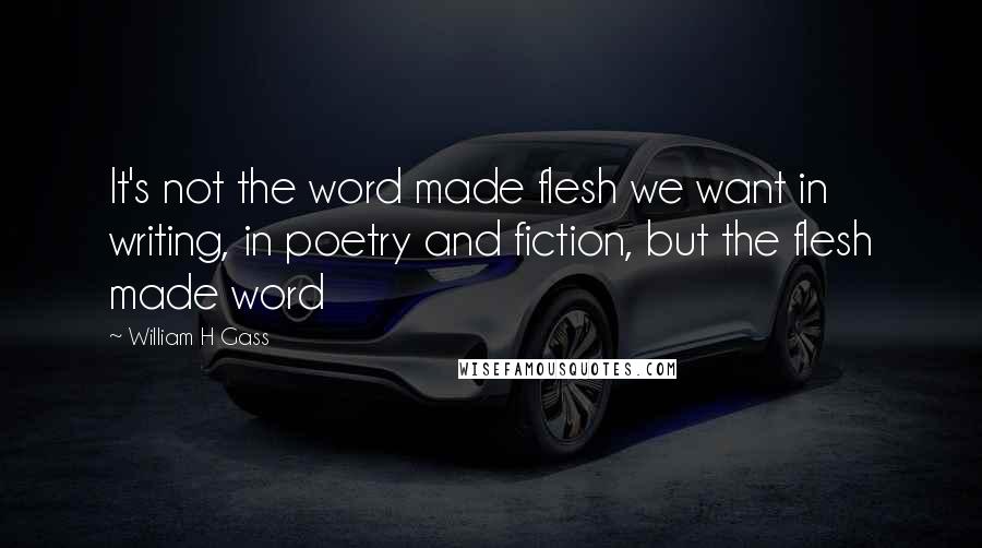 William H Gass Quotes: It's not the word made flesh we want in writing, in poetry and fiction, but the flesh made word