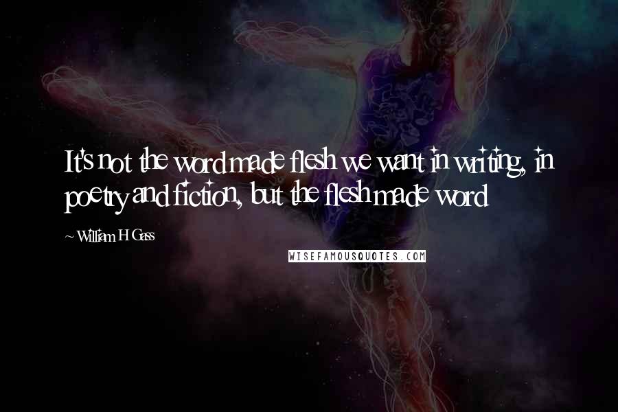 William H Gass Quotes: It's not the word made flesh we want in writing, in poetry and fiction, but the flesh made word