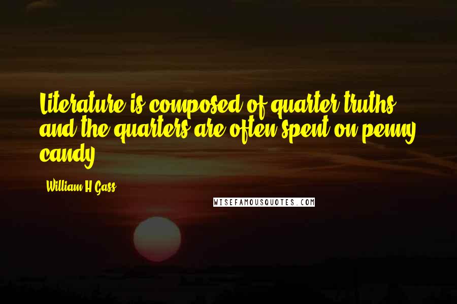 William H Gass Quotes: Literature is composed of quarter truths, and the quarters are often spent on penny candy.