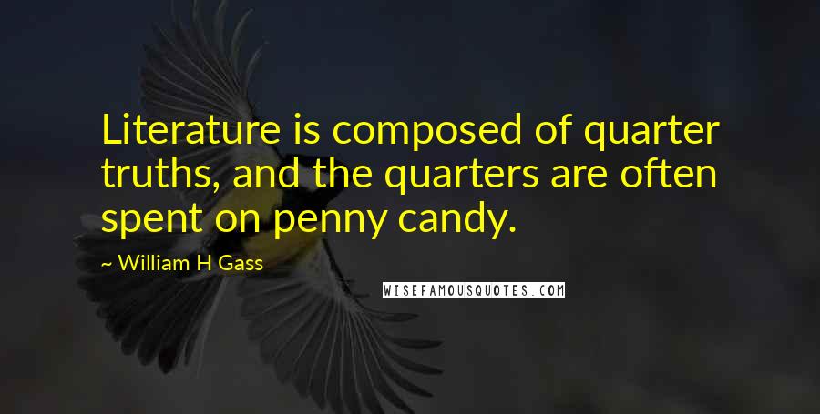 William H Gass Quotes: Literature is composed of quarter truths, and the quarters are often spent on penny candy.