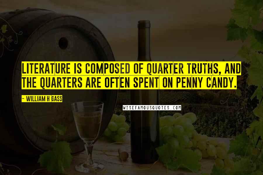 William H Gass Quotes: Literature is composed of quarter truths, and the quarters are often spent on penny candy.