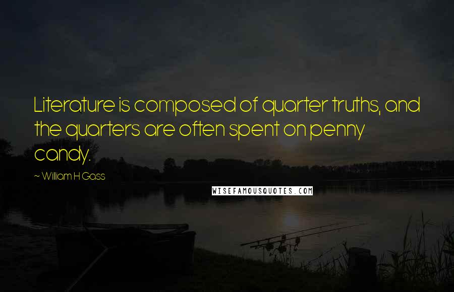 William H Gass Quotes: Literature is composed of quarter truths, and the quarters are often spent on penny candy.