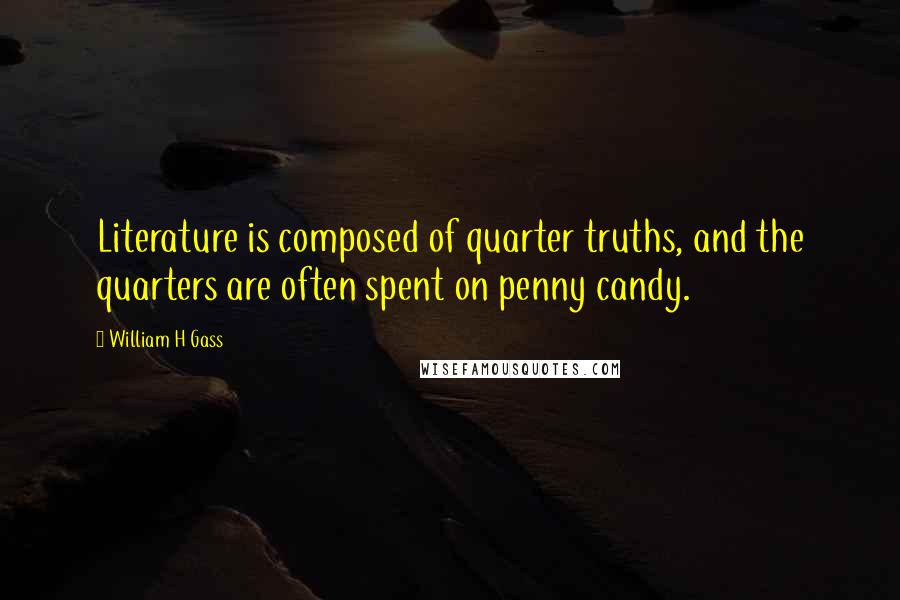 William H Gass Quotes: Literature is composed of quarter truths, and the quarters are often spent on penny candy.
