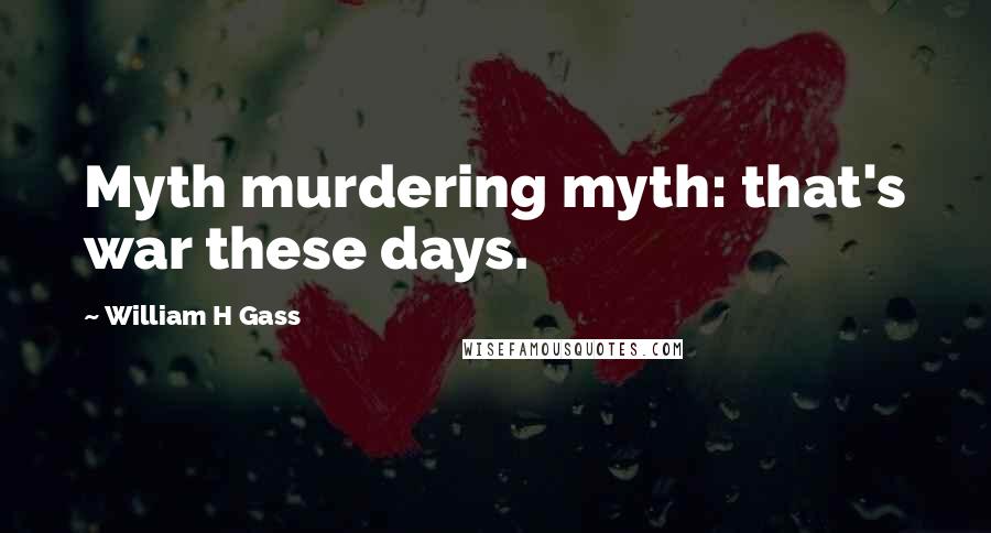 William H Gass Quotes: Myth murdering myth: that's war these days.