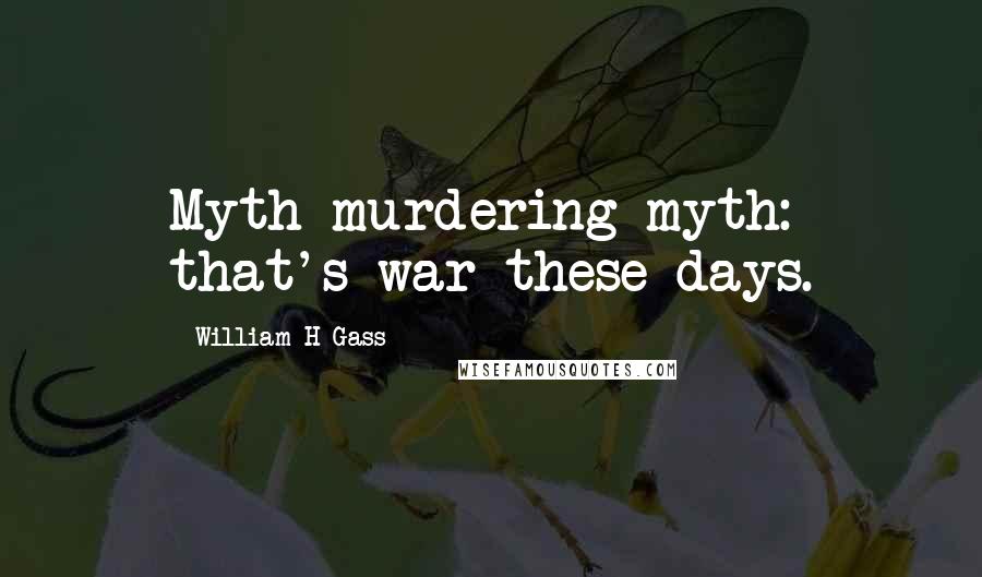 William H Gass Quotes: Myth murdering myth: that's war these days.