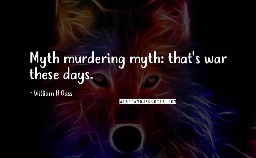 William H Gass Quotes: Myth murdering myth: that's war these days.