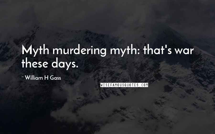 William H Gass Quotes: Myth murdering myth: that's war these days.