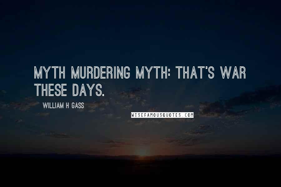 William H Gass Quotes: Myth murdering myth: that's war these days.