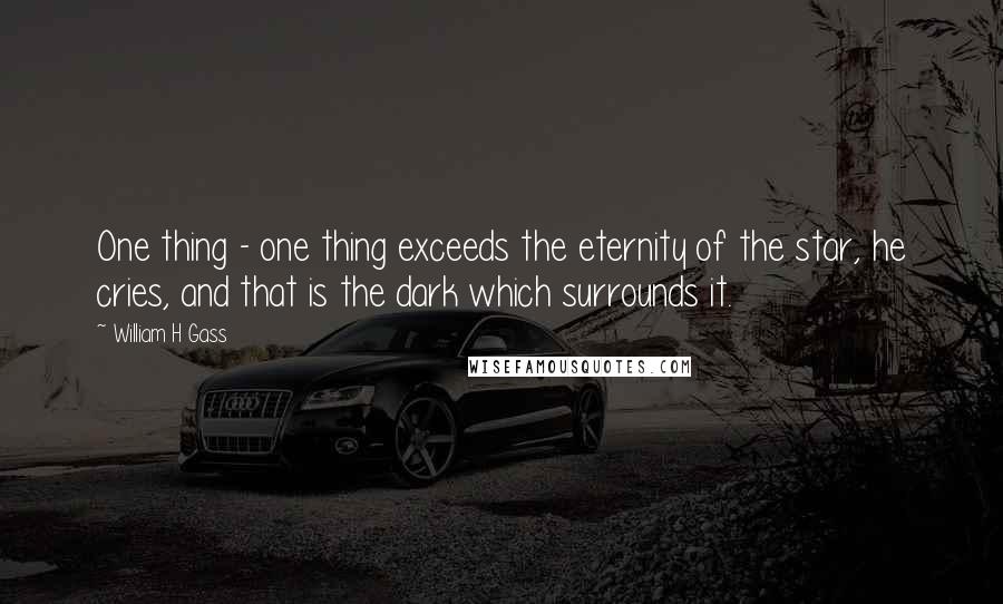 William H Gass Quotes: One thing - one thing exceeds the eternity of the star, he cries, and that is the dark which surrounds it.